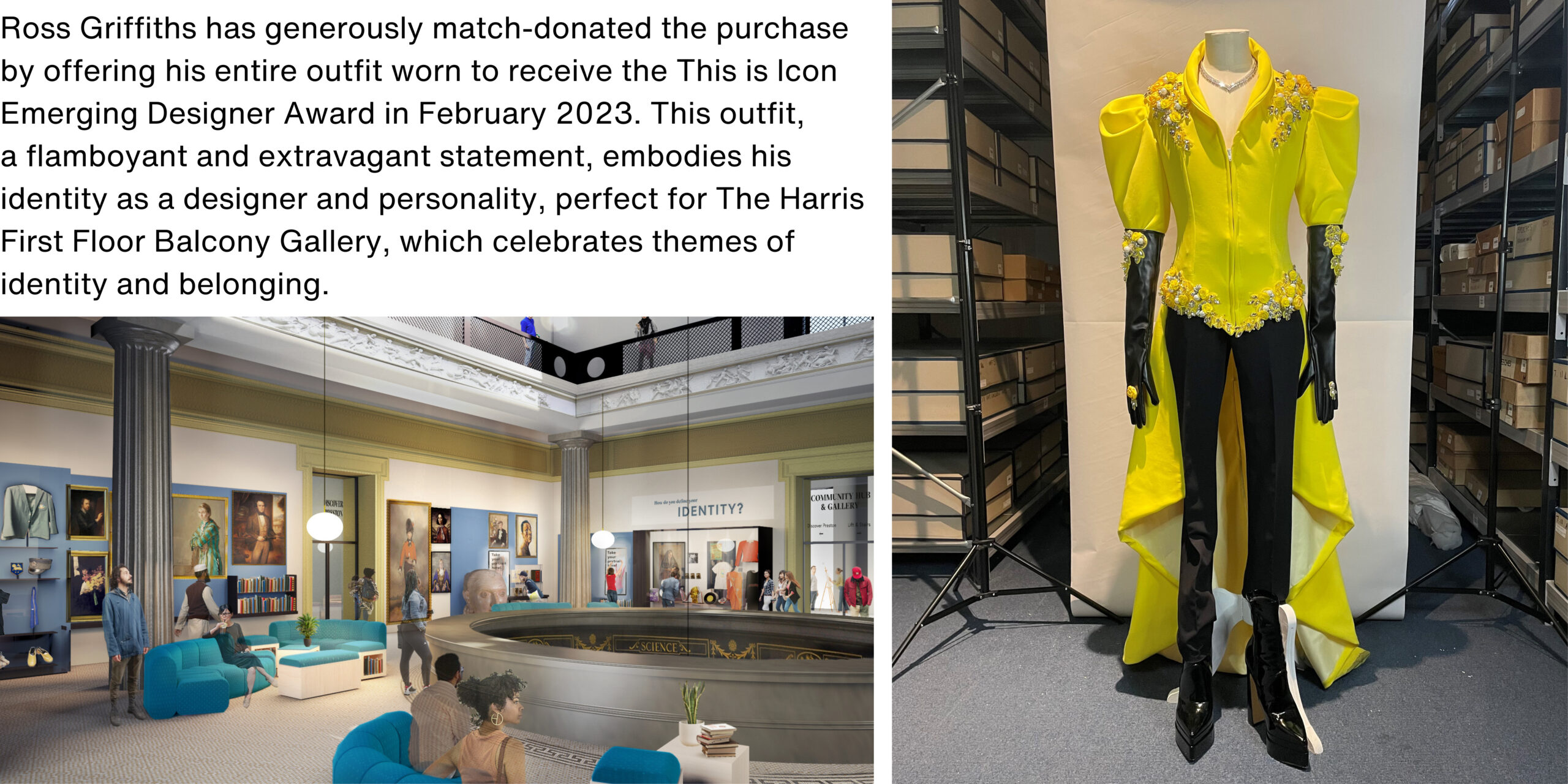 A yellow suit and a rendered image of the first floor balcony with the accompanying text: Ross Griffiths has generously match-donated the purchase by offering his entire outfit worn to receive the This is Icon Emerging Designer Award in February 2023. This outfit, a flamboyant and extravagant statement, embodies his identity as a designer and personality, perfect for The Harris First Floor Balcony Gallery, which celebrates themes of identity and belonging.